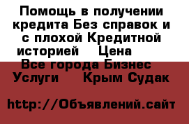 Помощь в получении кредита Без справок и с плохой Кредитной историей  › Цена ­ 11 - Все города Бизнес » Услуги   . Крым,Судак